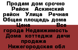 Продам дом срочно › Район ­ Аскинский район › Улица ­ Речная › Общая площадь дома ­ 69 › Цена ­ 370 000 - Все города Недвижимость » Дома, коттеджи, дачи продажа   . Нижегородская обл.,Нижний Новгород г.